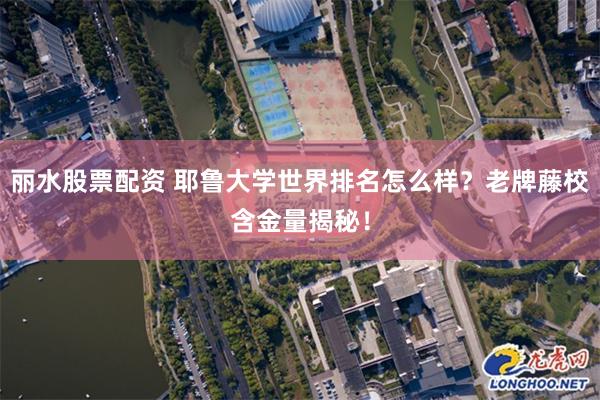 丽水股票配资 耶鲁大学世界排名怎么样？老牌藤校含金量揭秘！