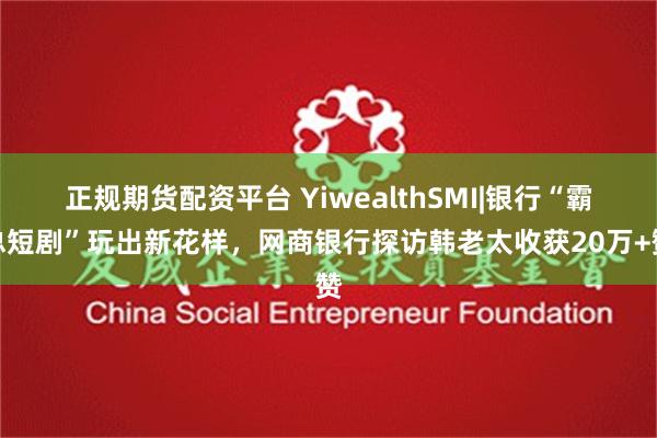 正规期货配资平台 YiwealthSMI|银行“霸总短剧”玩出新花样，网商银行探访韩老太收获20万+赞