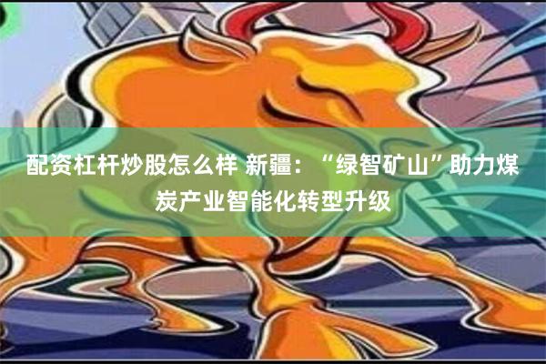 配资杠杆炒股怎么样 新疆：“绿智矿山”助力煤炭产业智能化转型升级