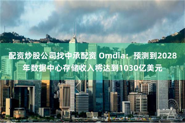 配资炒股公司找中承配资 Omdia：预测到2028年数据中心存储收入将达到1030亿美元