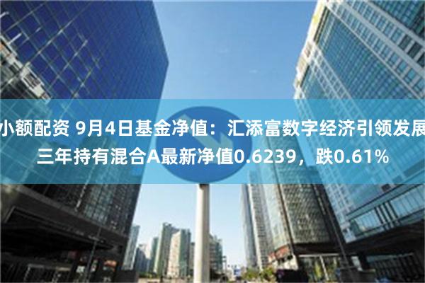 小额配资 9月4日基金净值：汇添富数字经济引领发展三年持有混合A最新净值0.6239，跌0.61%