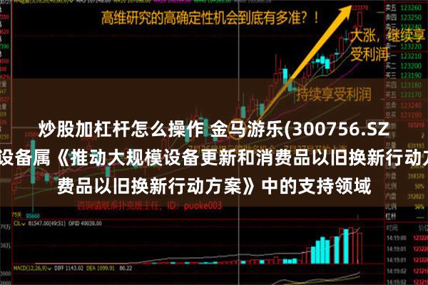 炒股加杠杆怎么操作 金马游乐(300756.SZ)：游乐设备等文旅设备属《推动大规模设备更新和消费品以旧换新行动方案》中的支持领域