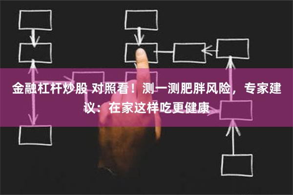 金融杠杆炒股 对照看！测一测肥胖风险，专家建议：在家这样吃更健康