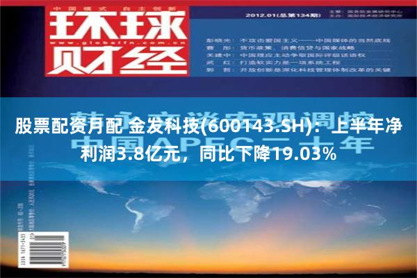 股票配资月配 金发科技(600143.SH)：上半年净利润3.8亿元，同比下降19.03%