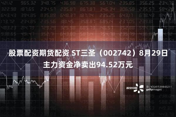 股票配资期货配资 ST三圣（002742）8月29日主力资金净卖出94.52万元