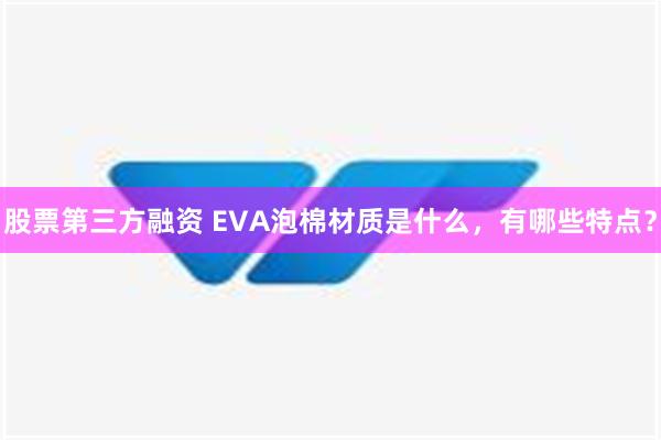 股票第三方融资 EVA泡棉材质是什么，有哪些特点？