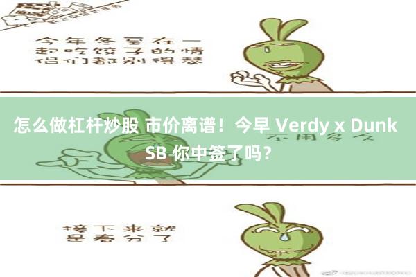 怎么做杠杆炒股 市价离谱！今早 Verdy x Dunk SB 你中签了吗？