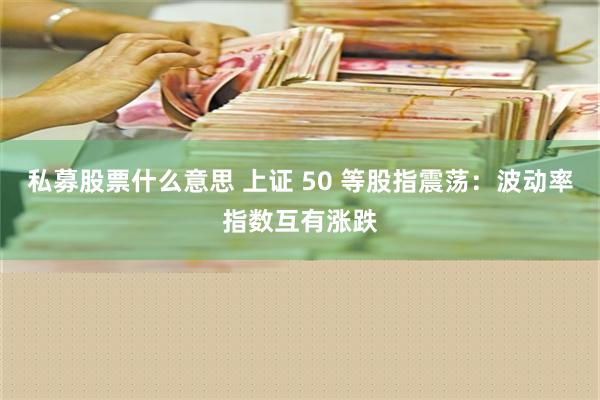 私募股票什么意思 上证 50 等股指震荡：波动率指数互有涨跌