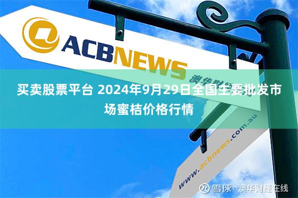 买卖股票平台 2024年9月29日全国主要批发市场蜜桔价格行情