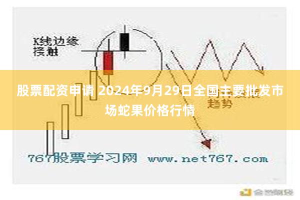 股票配资申请 2024年9月29日全国主要批发市场蛇果价格行情