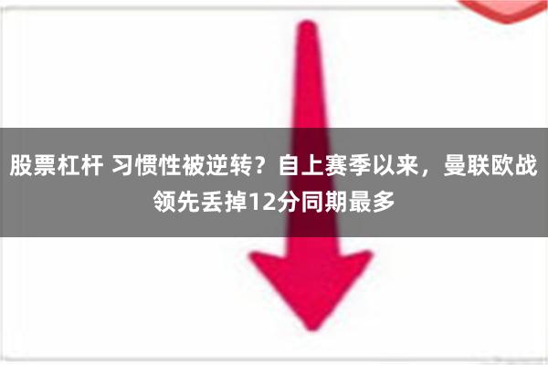 股票杠杆 习惯性被逆转？自上赛季以来，曼联欧战领先丢掉12分同期最多