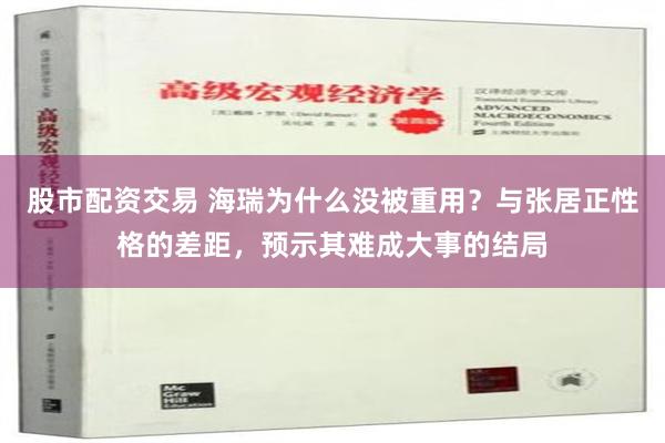 股市配资交易 海瑞为什么没被重用？与张居正性格的差距，预示其难成大事的结局