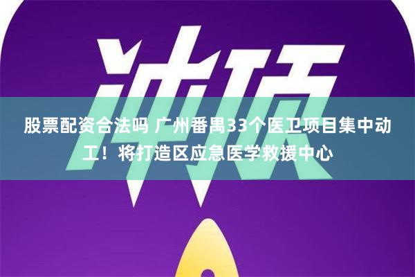 股票配资合法吗 广州番禺33个医卫项目集中动工！将打造区应急医学救援中心