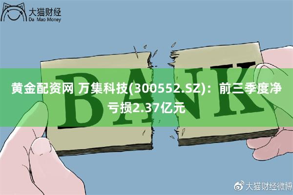 黄金配资网 万集科技(300552.SZ)：前三季度净亏损2.37亿元