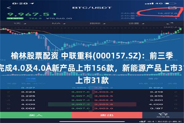 榆林股票配资 中联重科(000157.SZ)：前三季度完成4.0及4.0A新产品上市156款，新能源产品上市31款
