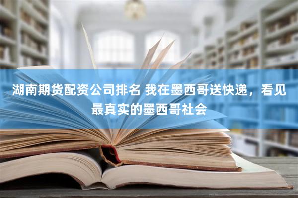 湖南期货配资公司排名 我在墨西哥送快递，看见最真实的墨西哥社会