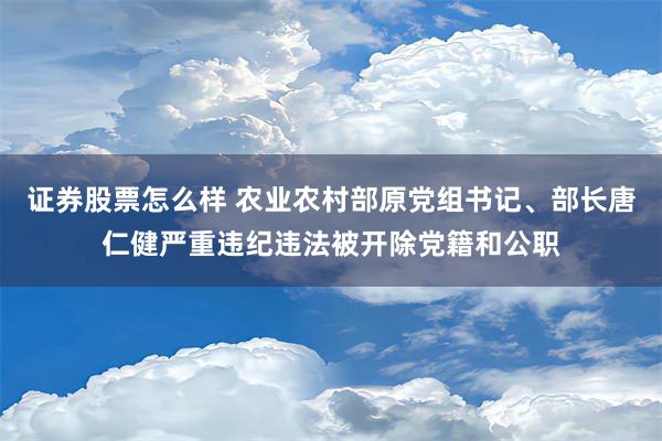 证券股票怎么样 农业农村部原党组书记、部长唐仁健严重违纪违法被开除党籍和公职