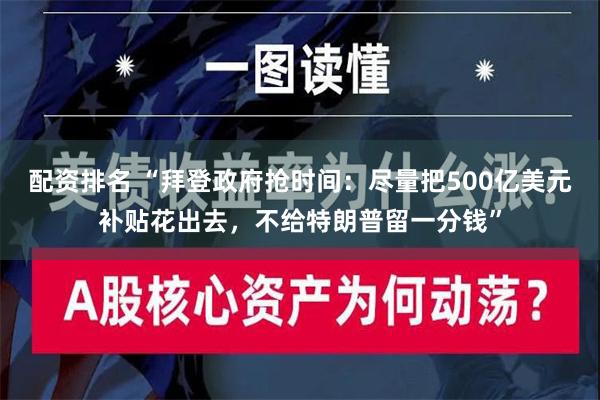 配资排名 “拜登政府抢时间：尽量把500亿美元补贴花出去，不给特朗普留一分钱”