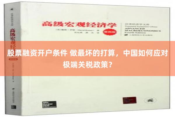 股票融资开户条件 做最坏的打算，中国如何应对极端关税政策？