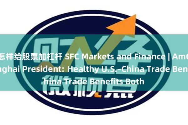 怎样给股票加杠杆 SFC Markets and Finance | AmCham Shanghai President: Healthy U.S.-China Trade Benefits Both