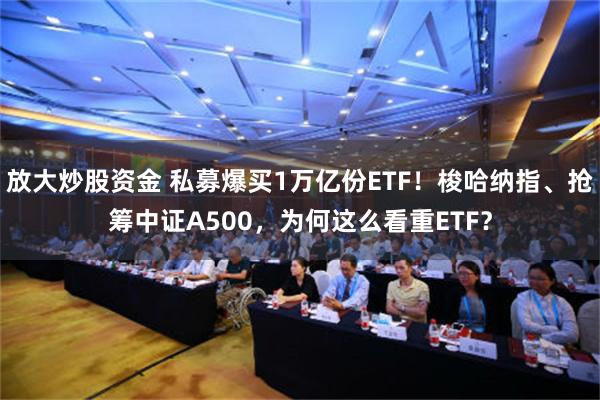 放大炒股资金 私募爆买1万亿份ETF！梭哈纳指、抢筹中证A500，为何这么看重ETF？