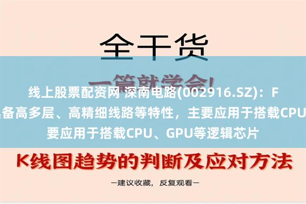 线上股票配资网 深南电路(002916.SZ)：FC-BGA封装基板具备高多层、高精细线路等特性，主要应用于搭载CPU、GPU等逻辑芯片