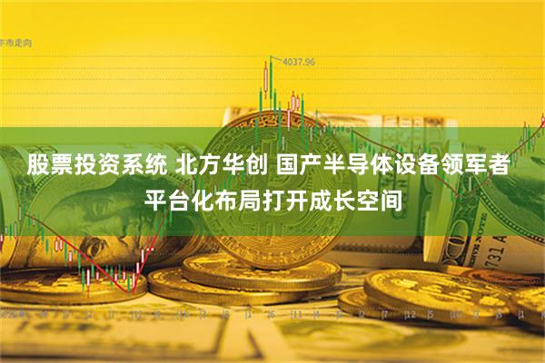 股票投资系统 北方华创 国产半导体设备领军者 平台化布局打开成长空间