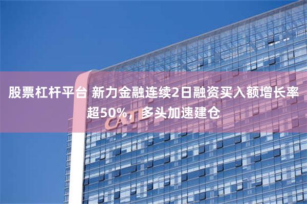 股票杠杆平台 新力金融连续2日融资买入额增长率超50%，多头加速建仓