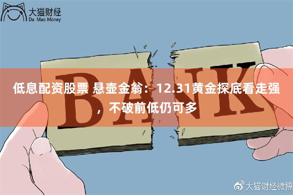 低息配资股票 悬壶金翁：12.31黄金探底看走强，不破前低仍可多