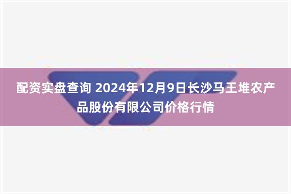 配资实盘查询 2024年12月9日长沙马王堆农产品股份有限公司价格行情