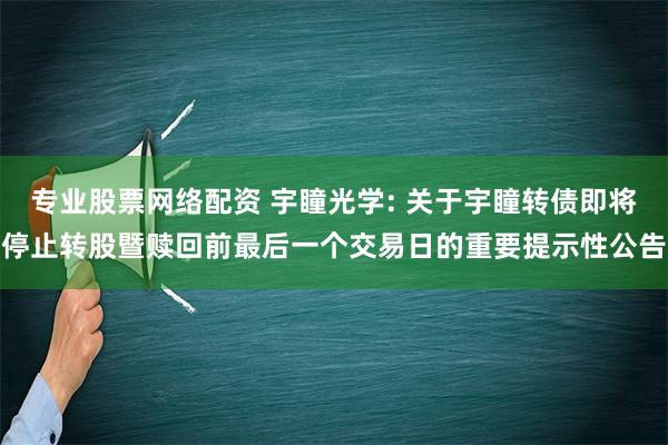 专业股票网络配资 宇瞳光学: 关于宇瞳转债即将停止转股暨赎回前最后一个交易日的重要提示性公告