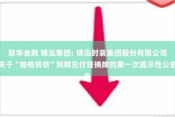 联华金融 锦泓集团: 锦泓时装集团股份有限公司关于“维格转债”到期兑付暨摘牌的第一次提示性公告