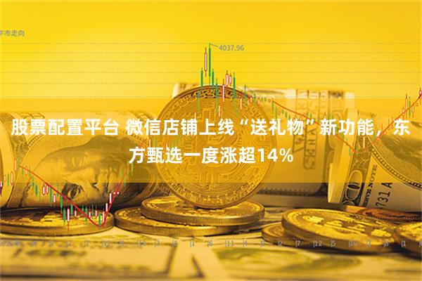 股票配置平台 微信店铺上线“送礼物”新功能，东方甄选一度涨超14%