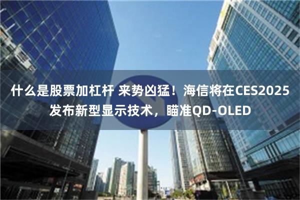 什么是股票加杠杆 来势凶猛！海信将在CES2025发布新型显示技术，瞄准QD-OLED