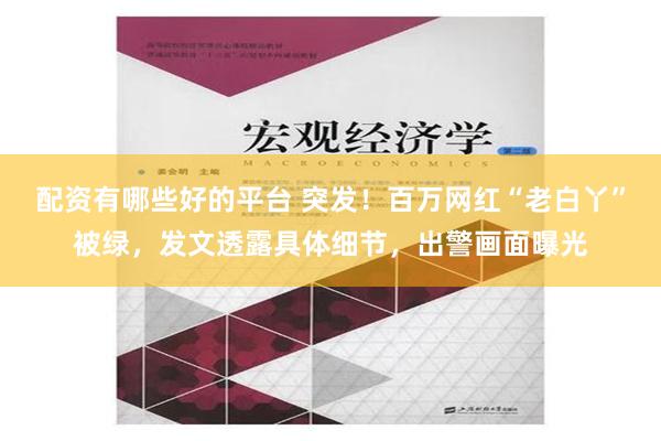 配资有哪些好的平台 突发！百万网红“老白丫”被绿，发文透露具体细节，出警画面曝光