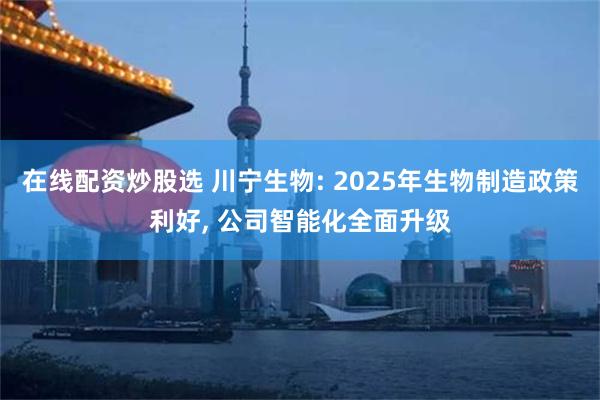 在线配资炒股选 川宁生物: 2025年生物制造政策利好, 公司智能化全面升级