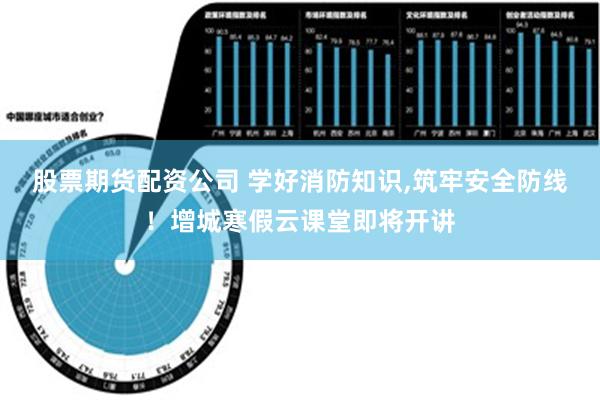 股票期货配资公司 学好消防知识,筑牢安全防线！增城寒假云课堂即将开讲