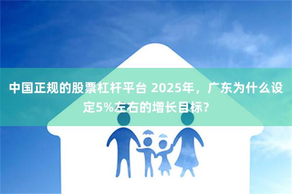 中国正规的股票杠杆平台 2025年，广东为什么设定5%左右的增长目标？