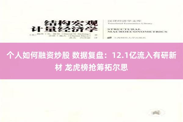 个人如何融资炒股 数据复盘：12.1亿流入有研新材 龙虎榜抢筹拓尔思