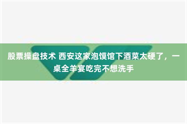 股票操盘技术 西安这家泡馍馆下酒菜太硬了，一桌全羊宴吃完不想洗手