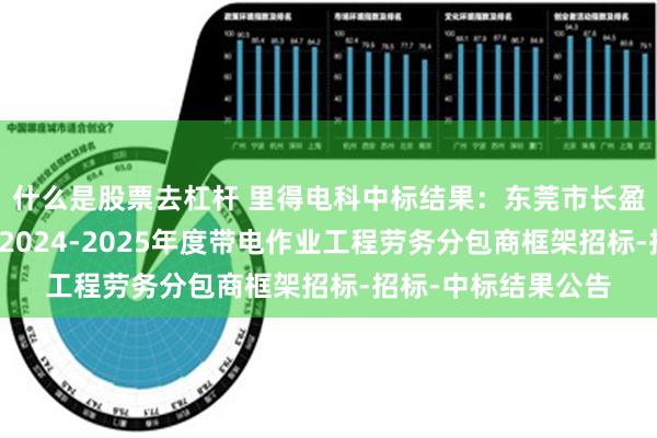 什么是股票去杠杆 里得电科中标结果：东莞市长盈电力工程有限公司2024-2025年度带电作业工程劳务分包商框架招标-招标-中标结果公告