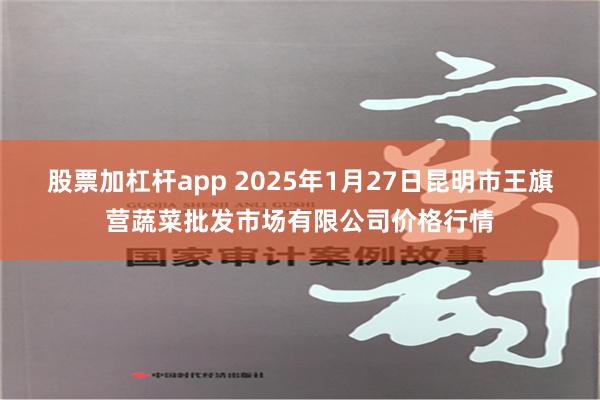 股票加杠杆app 2025年1月27日昆明市王旗营蔬菜批发市场有限公司价格行情