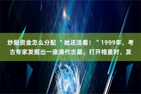 炒股资金怎么分配 ＂她还活着！＂1999年，考古专家发掘出一座清代古墓，打开棺盖时，发