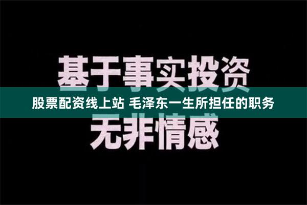 股票配资线上站 毛泽东一生所担任的职务