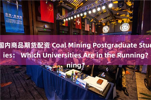 国内商品期货配资 Coal Mining Postgraduate Studies： Which Universities Are in the Running？